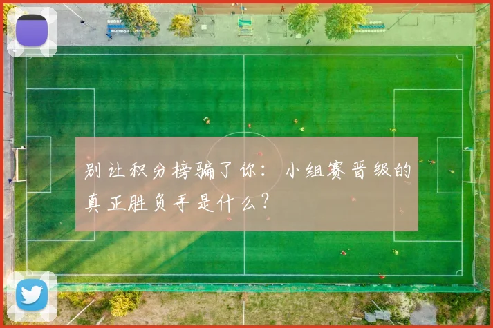 别让积分榜骗了你：小组赛晋级的真正胜负手是什么？