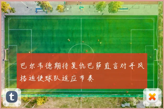 巴尔韦德期待复仇巴萨直言对手风格迫使球队适应节奏