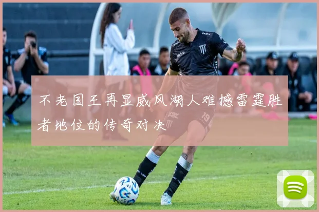 不老国王再显威风湖人难撼雷霆胜者地位的传奇对决