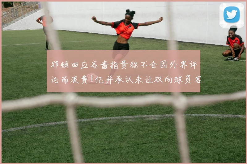 邓顿回应吝啬指责称不会因外界评论而浪费1亿并承认未让双向球员客场是失误