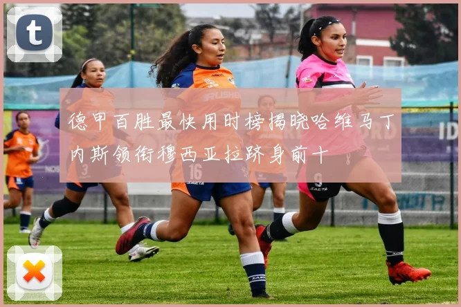 德甲百胜最快用时榜揭晓哈维马丁内斯领衔穆西亚拉跻身前十
