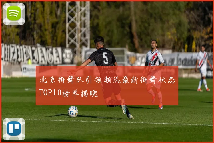 北京街舞队引领潮流最新街舞状态TOP10榜单揭晓